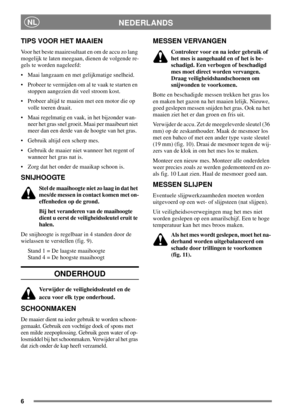 Page 66
NEDERLANDSNL
TIPS VOOR HET MAAIEN
Voorhetbestemaairesultaatenomdeaccuzolang
mogelijk te laten meegaan, dienen de volgende re-
gels te worden nageleefd:
 Maai langzaam en met gelijkmatige snelheid.
 Probeer te vermijden om al te vaak te starten en
stoppen aangezien dit veel stroom kost.
 Probeer altijd te maaien met een motor die op
volle toeren draait.
 Maai regelmatig en vaak, in het bijzonder wan-
neer het gras snel groeit. Maai per maaibeurt niet
meer dan een derde van de hoogte van het gras.
...