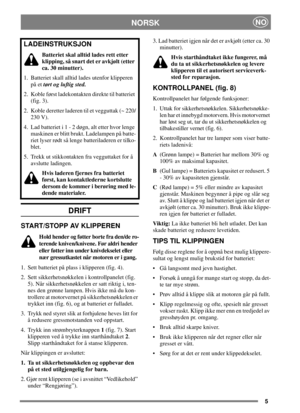 Page 55
NORSKNO
DRIFT
START/STOPP AV KLIPPEREN
Hold hender og føtter borte fra den/de ro-
terende kniven/knivene. Før aldri hender
eller føtter inn under knivdekselet eller
nær gressutkastet når motoren er i gang.
1. Sett batteriet på plass i klipperen (fig. 4).
2. Sett sikkerhetsnøkkelen i kontrollpanelet (fig.
5). Når sikkerhetsnøkkelen er satt riktig i, ten-
nes den grønne lampen. Hvis ikke må du kon-
trollere at motorvernet på sikkerhetsnøkkelen er
trykket inn (fig. 6), og at batteriet er fulladet.
3....