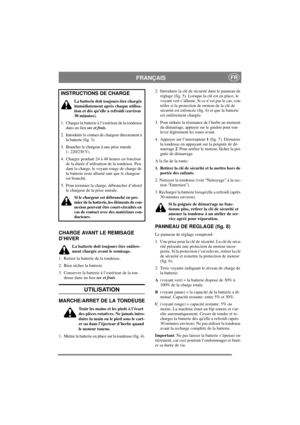 Page 5
FRANÇAISFR
CHARGE AVANT LE REMISAGE 
D’HIVER
La batterie doit toujours être entière-
ment chargée avant le remisage.
1. Retirer la batterie de la tondeuse.
2. Bien sécher la batterie.
3. Conserver la batterie à l’extérieur de la ton- deuse dans un lieu  sec et frais.
UTILISATION
MARCHE/ARRET DE LA TONDEUSE
Tenir les mains et les pieds à l’écart 
des pièces rotatives. Ne jamais intro-
duire la main ou le pied sous le cart-
er ou dans l’éjecteur d’herbe quand 
le moteur tourne.
1. Mettre la batterie en...