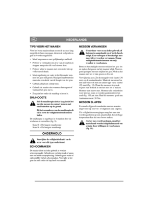 Page 6
NEDERLANDSNL
TIPS VOOR HET MAAIEN
Voor het beste maairesultaat en om de accu zo lang 
mogelijk te laten meegaan, dienen de volgende re-
gels te worden nageleefd:
• Maai langzaam en met gelijkmatige snelheid.
• Probeer te vermijden om al te vaak te starten en stoppen aangezien dit veel stroom kost.
• Probeer altijd te maaien met een motor die op  volle toeren draait.
• Maai regelmatig en vaak , in het bijzonder wan-
neer het gras snel groeit. Maai per maaibeurt niet 
meer dan een derde van de hoogte van...