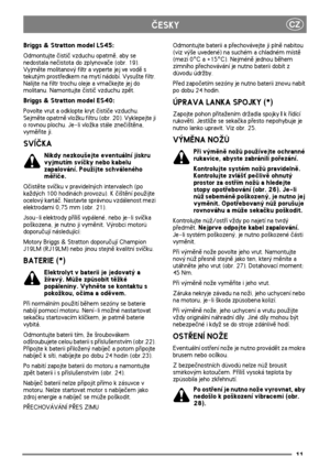 Page 911
CZÈESKY
Briggs & Stratton model LS45: 
Odmontujte èistiè vzduchu opatrnì, aby se 
nedostala neèistota do zplynovaèe (obr. 19). 
Vyjmìte molitanový filtr a vyperte jej ve vodì s 
tekutým prostøedkem na mytí nádobí. Vysu¹te filtr. 
Nalijte na filtr trochu oleje a vmaèkejte jej do 
molitanu. Namontujte èistiè vzduchu zpìt.
Briggs & Stratton model ES40: 
Povolte vrut a odklopte kryt èistièe vzduchu. 
Sejmìte opatrnì vlo¾ku filtru (obr. 20). Vyklepejte ji 
o rovnou plochu. Je-li vlo¾ka stále zneèi¹tìna,...