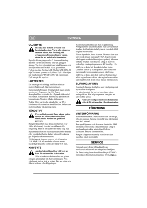 Page 6
SVENSKASE
OLJEBYTE
Byt olja när motorn är varm och 
bensintanken tom. Varm olja rinner ur 
motorn bättre. Var försiktig vid 
avtappning eftersom oljan är varm, 
detta för att undvika brännskador.
Byt olja första gången efter 5 timmars körning, 
därefter var 50:e körtimme eller en gång per 
säsong. Tag bort oljemätstickan, luta klipparen och 
låt oljan rinna ut i ett kärl. Akta gräsmattan.
Fyll på ny olja: Använd SAE 30 eller SAE 10W-30 
olja.Vevhuset rymmer ca 0,6 liter. Fyll i tills oljan 
når...
