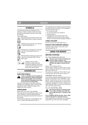 Page 4
ENGLISHGB
SYMBOLS
The following symbols are displayed on the 
machine in order to remind you about the safety 
precautions and attention necessary when using 
the machine. 
The symbols mean:Warning! Read the Instruction Book and 
Safety Manual before using the machine.
Warning! Keep spectators away. Beware 
of objects being flung out.
Warning! Do not put hands or feet under 
the cover of the machine when it is 
running.
Warning! Before starting any repair work, 
remove the spark plug cable from the...