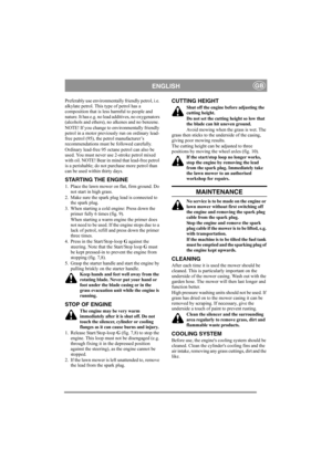 Page 5
ENGLISHGB
Preferably use environmentally friendly petrol, i.e. 
alkylate petrol. This type of petrol has a 
composition that is less harmful to people and 
nature. It has e.g. no lead additives, no oxygenators 
(alcohols and ethers), no alkenes and no benzene.
NOTE! If you change to environmentally friendly 
petrol in a motor previously run on ordinary lead-
free petrol (95), the petrol manufacturer’s 
recommendations must be followed carefully. 
Ordinary lead-free 95 octane petrol can also be 
used....
