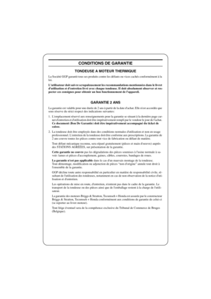 Page 15FRANÇAISF
CONDITIONS DE GARANTIE
TONDEUSE A MOTEUR THERMIQUE
La Société GGP garantit tous ses produits contre les défauts ou vices cachés conformément à la 
loi.
Lutilisateur doit suivre scrupuleusement les recommandations mentionnées dans le livret 
dutilisation et dentretien livré avec chaque tondeuse. II doit absolument observer et res-
pecter ces consignes pour obtenir un bon fonctionnement de lappareil.
GARANTIE 2 ANS
La garantie est valable pour une durée de 2 ans à partir de la date dachat. Elle...