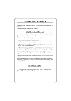 Page 25FRANÇAISF
LAS CONDICIONES DE GARANTIA
GGP, garantiza todos sus productos contra los vicos de construcción y/o los materiales de-
fectuosos.
El utilizador respectará las instrucciones de la quia.
EL PLAZO DE GARANTIA: 2 AÑP
La garantia vale para un period de 2 añp empezando desde la fecha de la compra de la má-
quina. Sólo se aplicará la garantia al haber respetado el utilizador las condiciones siquien-
tes:
1.  El vendedor rellanará el dia mismo de la compra, el certificado de garantia que se en-
cuentra...