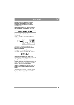 Page 35SLOVENSKO
35
SI
Priporoèamo, da stroj enkrat letno prepustite 
poobla¹èeni servisni delavnici, ki naj opravi 
morebitna popravila, vzdr¾evanje in kontrolo 
varnostnih naprav.
Èe potrebujete informacije o servisu in rezervnih 
delih, povpra¹ajte v trgovini, kjer ste stroj kupili.
IDENTITETA IZDELKA
Identiteto izdelka doloèata ¹tevilka artikla in serijska 
¹tevilka stroja.
¹tevilki se nahajata na plo¹èici, ki je pritrjena na 
ohi¹je stroja:
Sklicujte se na identiteto izdelka, kadar  se 
posvetujete s...