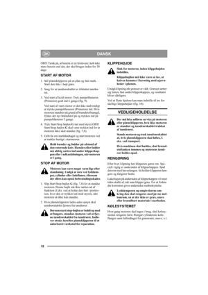 Page 1212
DANSKDK
OBS! Tænk på, at benzin er en ferskvare; køb ikke 
mere benzin end det, der skal bruges inden for 30 
dage.
START AF MOTOR
1. Stil plæneklipperen på en plan og fast mark. 
Start den ikke i højt græs.
2. Sørg for at tændrørskablet er tilsluttet tændrø-
ret.
3. Ved start af kold motor: Tryk pumpeblæseren 
(Primeren) godt ind 6 gange (fig. 9).
Ved start af varm motor er det ikke nødvendigt 
at trykke pumpeblæseren (Primeren) ind. Hvis 
motoren standser på grund af brændstofmangel, 
fyldes der nyt...