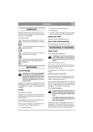 Page 55
SVENSKASE
SYMBOLER
Följande symboler finns på maskinen för att på-
minna Er om den försiktighet och uppmärksamhet 
som krävs vid användning.
Symbolerna betyder:
Varning! Läs instruktionsbok och säker-
hetsmanual före användning av maskinen.
Varning! Håll åskådare borta. Se upp med 
utkastade föremål.
Varning! För ej in hand eller fot under kå-
pan då maskinen är igång.
Varning! Innan något reparationsarbete 
påbörjas tag bort tändstiftskabeln från 
tändstiftet.
MONTERING
UTKASTSKÄRM
Maskinen får under...