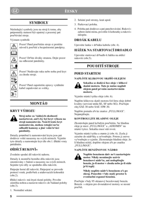 Page 55
CZÈESKY
SYMBOLY
Následující symboly jsou na stroji k tomu, aby
pøipomnìly nutnost být opatrný a pozorný pøi
pou¾ívání stroje.
Význam symbolù
Pozor! Pøed pou¾itím stroje si proètìte
návod k pou¾ití a bezpeènostní pøedpisy.
Pozor! Dr¾te diváky stranou. Dejte pozor
na odhozené pøedmìty.
Pozor! Nedávejte ruku nebo nohu pod kryt
za chodu stroje.
Pozor! Pøed zapoèetím opravy vytáhnìte
kabel zapalování ze svíèky.
MONTÁ®
KRYT VÝHOZU
Stroj nelze za ¾ádných okolností
nastartovat, ani¾ by byl kryt výhozu na...