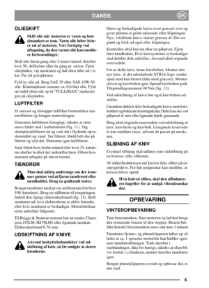 Page 66
DKDANSK
OLIESKIFT
Skift olie når motoren er varm og ben-
zintanken er tom. Varm olie løber lette-
re ud af motoren. Vær forsigtig ved
aftapning, da den varme olie kan medfø-
re forbrændinger.
Skift olie første gang efter 5 timers kørsel, derefter
hver 50. driftstime eller én gang pr. sæson. Fjern
oliepinden, vip maskinen og lad olien løbe ud i et
kar. Pas på græsplænen.
Fyld ny olie på. Brug SAE 30 eller SAE 10W-30
olie. Krumtaphuset rummer ca. 0,6 liter olie. Fyld
op indtil olien når op til FULL/MAX...