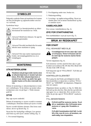 Page 44
NORSKNO
SYMBOLER
Følgende symboler finnes på maskinen for å minne
om den forsiktighet og oppmerksomhet som kre-
ves ved bruk.
Symbolene betyr:
Advarsel! Les Instruksjonsbok og sikker-
hetsmanual før maskinen tas i bruk.
Advarsel! Hold borte tilskuere. Se opp for
utkastede gjenstander.
Advarsel! Før aldri inn hånd eller fot under
dekslet mens maskinen er igang.
Advarsel! Før man starter reparasjonsar-
beider, må tennpluggkabelen tas ut av
tennpluggen.
MONTERING
UTKASTERSKJERM
Maskinen må på ingen måte...
