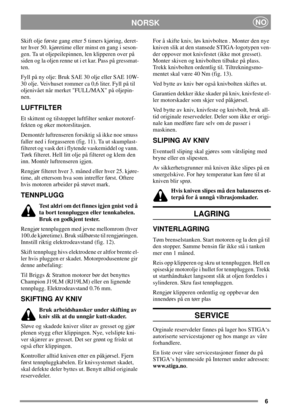 Page 66
NORSKNO
Skift olje første gang etter 5 timers kjøring, deret-
ter hver 50. kjøretime eller minst en gang i seson-
gen. Ta ut oljepeilepinnen, len klipperen over på
siden og la oljen renne ut i et kar. Pass på gressmat-
ten.
Fyll på ny olje: Bruk SAE 30 olje eller SAE 10W-
30 olje. Veivhuset rommer ca 0,6 liter. Fyll på til
oljenivået når merket FULL/MAX på oljepin-
nen.
LUFTFILTER
Et skittent og tilstoppet luftfilter senker motoref-
fekten og øker motorslitasjen.
Demontér luftrenseren forsiktig så ikke...