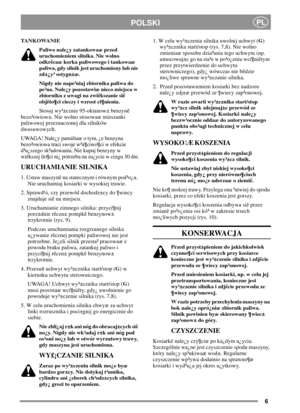 Page 66
PLPOLSKI
TANKOWANIE
Paliwo nale¿y zatankowaæ przed
uruchomieniem silnika. Nie wolno
odkrêcaæ korka paliwowego i tankowaæ
paliwa, gdy silnik jest uruchomiony lub nie
zd±¿y³ ostygn±æ.
Nigdy nie nape³niaj zbiornika paliwa do
pe³na. Nale¿y pozostawiæ nieco miejsca w
zbiorniku z uwagi na zwiêkszanie siê
objêto¶ci cieczy i wzrost ci¶nienia.
Stosuj wy³±cznie 95-oktanow± benzynê
bezo³owiow±. Nie wolno stosowaæ mieszanki
paliwowej przeznaczonej dla silników
dwusuwowych.
UWAGA! Nale¿y pamiêtaæ o tym, ¿e benzyna...