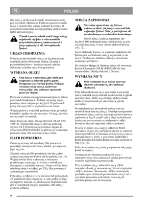 Page 77
PLPOLSKI
Nie nale¿y sp³ukiwaæ kosiarki strumieniem wody
pod wysokim ci¶nieniem. Farba na spodzie kosiarki
mo¿e z czasem ulec starciu wskutek koszenia. W
celu przeciwdzia³ania korozji pomaluj spód kosiarki
farb± antykorozyjn±.
T³umik i powierzchniê wokó³ niego nale¿y
regularnie czy¶ciæ w celu usuniêcia
przyschniêtej trawy, zanieczyszczeñ i
przyczepiaj±cych siê, ³atwopalnych
¶mieci.
UK£AD CH£ODZENIA
Przed u¿yciem kosiarki nale¿y za ka¿dym razem
oczy¶ciæ uk³ad ch³odzenia silnika. Oczy¶æ z
przyschniêtej...