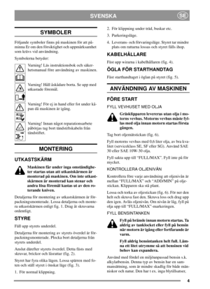 Page 44
SVENSKASE
SYMBOLER
Följande symboler finns på maskinen för att på-
minna Er om den försiktighet och uppmärksamhet
som krävs vid användning.
Symbolerna betyder:
Varning! Läs instruktionsbok och säker-
hetsmanual före användning av maskinen.
Varning! Håll åskådare borta. Se upp med
utkastade föremål.
Varning! För ej in hand eller fot under kå-
pan då maskinen är igång.
Varning! Innan något reparationsarbete
påbörjas tag bort tändstiftskabeln från
tändstiftet.
MONTERING
UTKASTSKÄRM
Maskinen får under inga...