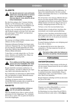 Page 66
SVENSKASE
OLJEBYTE
Byt olja när motorn är varm och bensin-
tanken tom. Varm olja rinner ur motorn
bättre. Var försiktig vid avtappning
eftersom oljan är varm, detta för att un-
dvika brännskador.
Byt olja första gången efter 5 timmars körning,
därefter var 50:e körtimme eller en gång per sä-
song. Tag bort oljemätstickan, luta klipparen och
låt oljan rinna ut i ett kärl. Akta gräsmattan.
Fyll på ny olja: Använd SAE 30 eller SAE 10W-30
olja.Vevhuset rymmer ca 0,6 liter. Fyll i tills oljan
når...