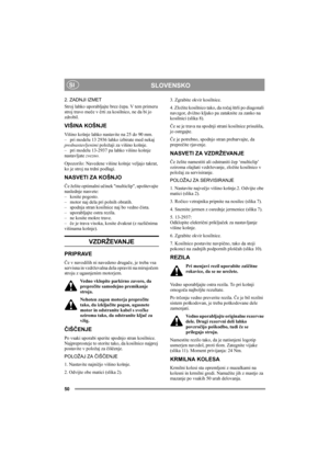 Page 5050
SLOVENSKOSI
2. ZADNJI IZMET
Stroj lahko uporabljajte brez čepa. V tem primeru 
stroj travo meče v črti za kosilnico, ne da bi jo 
zdrobil.
VIŠINA KOŠNJE
Višino košnje lahko nastavite na 25 do 90 mm. 
– pri modelu 13 2936 lahko izbirate med nekaj 
prednastavljenimi položaji za višino košnje. 
– pri modelu 13-2937 pa lahko višino košnje 
nastavljate zvezno. 
Opozorilo: Navedene višine košnje veljajo takrat, 
ko je stroj na trdni podlagi. 
NASVETI ZA KOŠNJO
Če želite optimalni učinek multiclip,...