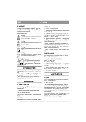 Page 4
SVENSKASE
SYMBOLER
Följande symboler finns på maskinen för att på-
minna Er om den försiktighet och uppmärksamhet 
som krävs vid användning.
Symbolerna betyder:Varning!
Läs instruktionsbok och säkerhetsmanual 
före användning av maskinen.
Varning!
För ej in hand eller fot under kåpan då ma-
skinen är igång.
Varning!
Se upp för utkastade föremål. Håll åskåda-
re borta.
Varning!
Innan reparationsarbete påbörjas, tag bort 
tändstiftskabeln från tändstiftet.
Varning!
För att minimera vältrisken ska...