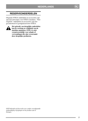 Page 77
NEDERLANDSNL
RESERVEONDERDELEN
Originele STIGA-onderdelen en accessoires zijn
speciaal ontworpen voor STIGA-machines. Niet-
originele onderdelen en accessoires zijn niet
gecontroleerd of goedgekeurd door STIGA.
Het gebruik van dergelijke onderdelen
kan de werking en veiligheid van de
machine aantasten. STIGA is niet
verantwoordelijk voor schade of
verwondingen die zijn veroorzaakt
door dergelijke producten.
GGP behoudt zich het recht voor zonder voorafgaande
aankondiging wijzigingen in het product aan...