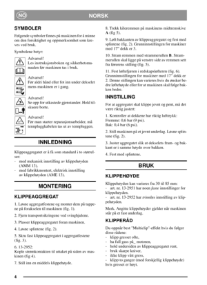 Page 44
NORSKNO
SYMBOLER
Følgende symboler finnes på maskinen for å minne
om den forsiktighet og oppmerksomhet som kre-
ves ved bruk.
Symbolene betyr:
Advarsel!
Les instruksjonsboken og sikkerhetsma-
nualen før maskinen tas i bruk.
Advarsel!
Før aldri hånd eller fot inn under dekselet
mens maskinen er i gang.
Advarsel!
Se opp for utkastede gjenstander. Hold til-
skuere borte.
Advarsel!
Før man starter reparasjonsarbeider, må
tennpluggkabelen tas ut av tennpluggen.
INNLEDNING
Klippeaggregatet er å få som...