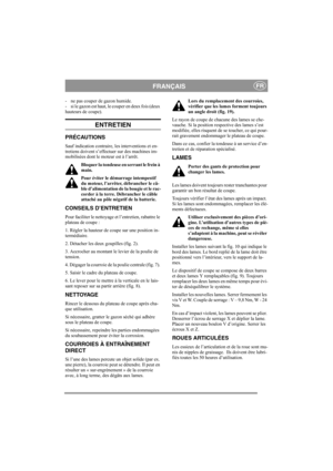 Page 5
FRANÇAISFR
- ne pas couper de gazon humide.
- si le gazon est haut, le couper en deux fois (deux 
hauteurs de coupe). 
ENTRETIEN
PRÉCAUTIONS
Sauf indication contraire, les interventions et en-
tretiens doivent s’effect uer sur des machines im-
mobilisées dont le moteur est à l’arrêt.
Bloquer la tondeuse en serrant le frein à 
main.
Pour éviter le démarrage intempestif 
du moteur, l’arrêter, débrancher le câ-
ble d’alimentation de la bougie et le rac-
corder à la terre. Débrancher le câble 
attaché au...