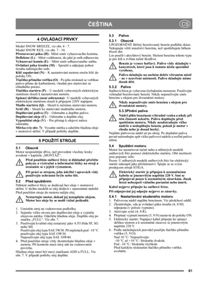 Page 8
61
ČEŠTINACS
4 OVLÁDACÍ PRVKY
Model SNOW BREEZE, viz obr. 4 - 7.
Model SNOW REX, viz obr. 7 - 10.
Přestavovací páka (H) – Mění sm ěr vyhazovacího komínu.
Deflektor (L)  – Mění vzdálenost, do jaké je sníh odhazován.
Vyhazovací komín (E)  – Mění sm ěr odhazovaného sn ěhu.
Ovládací páka šroubu (M)  – Spouští a odpojuje pohon 
šroubu nabírajícího sníh.
Klí č zapalování (N)  – K nastartování motoru oto čte klí č do 
polohy ON.
Tla čítko p římého vst řiku (O)  – Po jeho stisknutí se vst říkne 
palivo p římo...