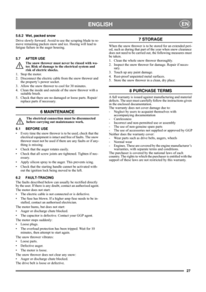 Page 2727
ENGLISHEN
5.6.2 Wet, packed snow
Drive slowly forward. Avoid to use the scraping blade to re-
move remaining packen snow and ice. Hoeing will lead to 
fatigue failure in the auger housing.
5.7 AFTER USE
The snow thrower must never be rinsed with wa-
ter. Risk of damage to the electrical system and 
risk of electric shocks.
1. Stop the motor.
2. Disconnect the electric cable from the snow thrower and 
the property’s power socket.
3. Allow the snow thrower to cool for 30 minutes.
4. Clean the inside and...