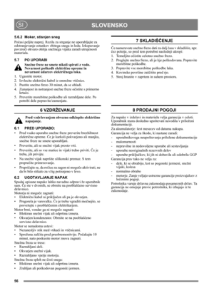 Page 5656
SLOVENSKOSI
5.6.2 Moker, stisnjen sneg
Počasi peljite naprej. Rezila za strganje ne uporabljajte za 
odstranjevanje ostankov zbitega snega in ledu. Izkopavanje 
povzroči okvaro ohišja snežnega vijaka zaradi utrujenosti 
materiala.
5.7 PO UPORABI
Snežne freze ne smete nikoli spirati z vodo. 
Nevarnost poškodb električne opreme in 
nevarnost udarcev električnega toka.
1. Ugasnite motor.
2. Izvlecite električni kabel iz omrežne vtičnice.
3. Pustite snežno frezo 30 minut, da se ohladi.
4. Zunanjost in...