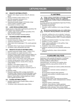 Page 105105
LIETUVIŲ KALBALT
8.5 SRAIGTO KEITIMAS (FROST) 
1. Nuimkite diržo dangtį ir pavaros diržą. Žr. ankstesnį 
aprašą.
2. Sraigtą įtvirtinkite medine trinkele (13:A).
3. Nuo ašies numaukite skriemulį (13:C). 
Dėmesio! Sriegis yra kairinis.
4. Demontuokite guolio mazgą (13:B) kairėje sniego 
valytuvo pusėje ir ištraukite sraigtą.
5. Sumontuokite atvirkštine tvarka.
8.6 LAIDO REGULIAVIMAS (REX)
Sraigto pavaros svirties laidas reguliuojamas gamykloje. Bet 
koks reguliavimas atliekamas taip:
1. Atsukite varžtą...