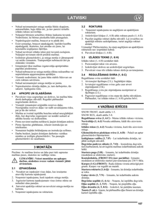 Page 107107
LATVISKILV
• Nekad neizmantojiet sniega metēju līdzās skapjiem, 
automašīnām, logu rūtīm utt., ja nav pareizi iestatīts 
izlādes teknes novirzītājs. 
•Neļaujiet bērniem uzturēties tīrāmo laukumu tuvumā. 
Nodrošiniet, lai bērnus pieskatītu kāds pieaugušais.
•Nepārslogojiet mašīnu, braucot ar to pārāk ātri.
•Esiet uzmanīgs, braucot atpakaļgaitā. Izpildot kustību 
atpakaļgaitā, skatieties, kas atrodas aiz jums, lai 
konstatētu iespējamos šķēršļus.
• Nekad nevērsiet izlādes tekni pret tuvumā esošajiem....