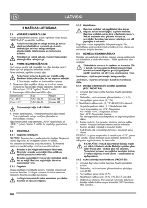 Page 108108
LATVISKILV
5 MAŠĪNAS LIETOŠANA
5.1 VISPĀRĒJI NORĀDĪJUMI
Nekad neiedarbiniet dzinēju, ja nav izpildītas visas nodaļā 
MONTĀŽA aprakstītās darbības. 
Nekad nestrādājiet ar sniega metēju, ja neesat 
vispirms izlasījuši un izpratuši pievienotās 
instrukcijas un visas sniega metējam 
piestiprinātās brīdinājumu un instrukciju 
uzlīmes. 
Strādājot un veicot apkopi, vienmēr izmantojiet 
aizsargbrilles vai sejsargu.
5.2 PIRMS IEDARBINĀŠANAS
Daži sniega metēji tiek piegādāti bez eļļas dzinēja karterī. 
Tiem...
