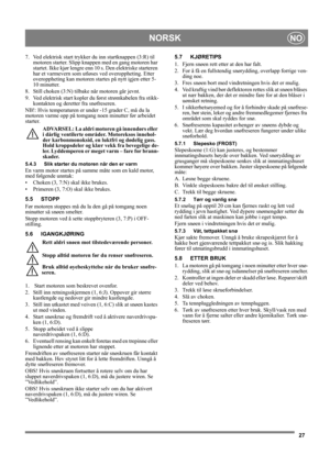 Page 2727
NORSKNO
7. Ved elektrisk start trykker du inn startknappen (3:R) til 
motoren starter. Slipp knappen med en gang motoren har 
startet. Ikke kjør lengre enn 10 s. Den elektriske starteren 
har et varmevern som utløses ved overoppheting. Etter 
overoppheting kan motoren startes på nytt igjen etter 5-
10 minutter.
8. Still choken (3:N) tilbake når motoren går jevnt.
9. Ved elektrisk start kopler du først strømkabelen fra stikk-
kontakten og deretter fra snøfreseren.
NB!: Hvis temperaturen er under -15...