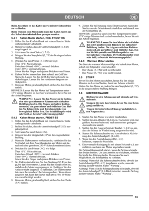 Page 3333
DEUTSCHDE
Beim Anschluss ist das Kabel zuerst mit der Schneefräse 
zu verbinden.
Beim Trennen vom Stromnetz muss das Kabel zuerst aus 
der Schutzkontaktsteckdose gezogen werden.
5.4.1 Kalten Motor starten, REX, FROST RS
1. Füllen Sie den Kraftstofftank mit reinem Benzin. Siehe 
vorhergehender Abschnitt.
2. Stellen Sie sicher, dass der Antriebshandgriff (1, 6:D) 
ausgekuppelt ist.
3. Aktivieren Sie den Choke (3, 7:N).
4.  Bringen Sie den Stopphebel (3, 7:P) in die eingeschaltete 
Stellung.
5. Drücken...