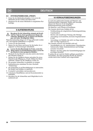 Page 3636
DEUTSCHDE
8.9 STÜTZKUFENWECHSEL (FROST) 
1. Lösen Sie die Stützkufenschrauben (1:G) sowie die 
Stützkufen auf der rechten und linken Seite.
2. Montieren Sie die neuen Stützkufen in umgekehrter Rei-
henfolge.
9 AUFBEWAHRUNG
Bewahren Sie die Schneefräse niemals mit Kraft-
stoff im Tank in einem geschlossenen Raum mit 
schlechter Belüftung auf. Es können sich Benzin-
gase mit hoher Brandgefahr bilden.
Wenn die Schneefräse länger als 30 Tage aufbewahrt werden 
soll, sind folgende Maßnahmen zu ergreifen:...