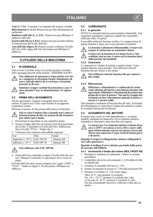 Page 5151
ITALIANOIT
Aria (3, 7:N):  Consente l’avviamento del motore a freddo.
Rifornimento (1, 6:A): Rimuovere per fare rifornimento di 
carburante.
Rabbocco dell’olio (1, 2, 5:F):  Rimuovere per effettuare il 
rabbocco dell’olio.
Scarico dellolio (4, 5, 8:S):  Rimuovere per accedere allasta 
di misurazione del livello dellolio.
Asta dell’olio (figura 5): Rimuovere per verificare il livello 
dell’olio nella coppa dell’olio del motore ed effettuare il 
rabbocco.
5 UTILIZZO DELLA MACCHINA
5.1 IN GENERALE
Non...