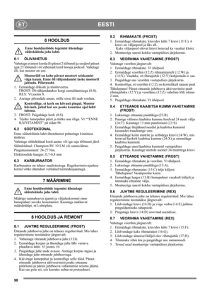 Page 9898
EESTIET
6 HOOLDUS
Enne hooldustööde tegemist ühendage 
süüteküünla juhe lahti.
6.1 ÕLIVAHETUS
Vahetage esimest korda õli pärast 2 töötundi ja seejärel pärast 
igat 25 töötundi või vähemalt kord hooaja jooksul. Vahetage 
õli, kui mootor on soe.
Mootoriõli on kohe pärast mootori seiskamist 
väga kuum. Enne õli tühjendamist laske mootoril 
jahtuda. Põletusoht.
1.  Eemaldage õlikork ja mõõtevarras. 
FROST: Õli tühjendatakse korgi eemaldamisega (4:S).
REX: Vt joonis 8.
2. Asetage põrandale anum, mille...