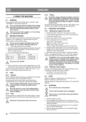 Page 3030
ENGLISHEN
5 USING THE MACHINE
5.1 GENERAL
Never start the engine until all the above measures under 
‘ASSEMBLY’ have been carried out. 
Never use the snow thrower without first reading 
and understanding the enclosed instructions and 
all the warning and instruction stickers on the 
snow thrower. 
Always wear protective goggles or a visor during 
use, maintenance and service.
5.2 BEFORE STARTING
Some snow throwers are delivered without oil in the engine’s 
crankcase. Oil is supplied in a separate...
