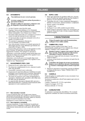 Page 4141
ITALIANOIT
5.6 AVVIAMENTO
 Non indirizzare la neve verso le persone.
Arrestare sempre il motore prima di procedere a 
operazioni di sblocco.
Quando si utilizza lo spazzaneve, indossare sem-
pre dispositivi di protezioni degli occhi. 
1. Avviare il motore come descritto sopra.
2. Regolare l’altezza del deflettore (2:J). Orientando 
quest’ultimo verso l’alto la distanza di scarico aumenta, 
mentre orientandolo verso il basso essa si riduce.
3. Servendosi della manovella (2:C) orientare lo scivolo di...