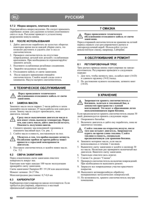 Page 5252
РУССКИЙRU
5.7.2Уборка мокрого, плотного снега
Передвигайтесь вперед медленно. Не следует применять 
скребковое лезвие для удаления остатков уплотненного 
снега и льда. Рыхление приведет к усталостному 
разрушению кожуха шнека.
5.8ПОСЛЕ ИСПОЛЬЗОВАНИЯ
1.Дайте двигателю поработать на холо стых оборотах 
некоторое время после каждой уборки снега, это 
позволит растопить и удалить снег и лед со 
снегоочистителя.
2.Проверьте снегоочиститель на отсутствие 
поврежденных деталей или деталей с ослабленным...
