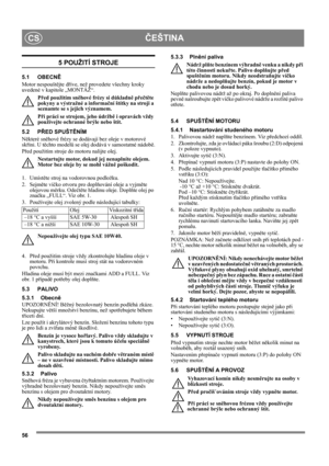 Page 5656
ČEŠTINACS
5 POUŽITÍ STROJE
5.1 OBECNĚ
Motor nespouštějte dříve, než provedete všechny kroky 
uvedené v kapitole „MONTÁŽ“. 
Před použitím sněhové frézy si důkladně přečtěte 
pokyny a výstražné a informační štítky na stroji a 
seznamte se s jejich významem. 
Při práci se strojem, jeho údržbě i opravách vždy 
používejte ochranné brýle nebo štít.
5.2 PŘED SPUŠTĚNÍM
Některé sněhové frézy se dodávají bez oleje v motorové 
skříni. U těchto modelů se olej dodává v samostatné nádobě.
Před použitím stroje do...