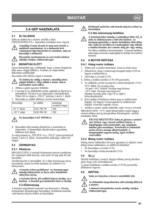 Page 6161
MAGYARHU
5 A GÉP HASZNÁLATA
5.1 ÁLTALÁNOS
Soha ne indítsa be a motort, mielőtt a fenti 
ÖSSZESZERELÉS c. fejezetben leírtakkal nem végzett. 
Ameddig el nem olvasta és meg nem értette a 
mellékelt utasításokat, és a hómarón lévő 
valamennyi figyelmeztetést és utasítást, soha ne 
használja a hómarót! 
Használat, karbantartás és szervizelés közben 
mindig viseljen védőszenüveget.
5.2 BEINDÍTÁS ELŐTT
Egyes hómarókat úgy szállítanak, hogy a motor forgattyús 
háza nincs olajjal feltöltve. Ezekhez az olajat...