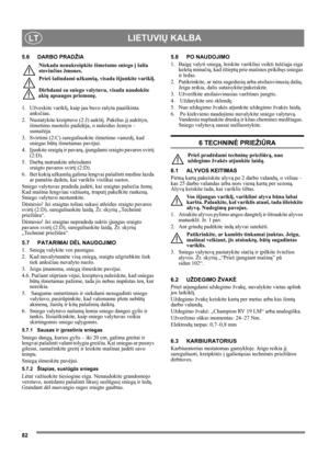 Page 8282
LIETUVIŲ KALBALT
5.6 DARBO PRADŽIA
Niekada nenukreipkite išmetamo sniego į šalia 
stovinčius žmones.
Prieš šalindami užkamšą, visada išjunkite variklį.
Dirbdami su sniego valytuvu, visada naudokite 
akių apsaugos priemonę. 
1. Užveskite variklį, kaip jau buvo rašyta paaiškinta 
anksčiau.
2. Nustatykite kreiptuvo (2:J) aukštį. Pakėlus jį aukštyn, 
išmetimo nuotolis padidėja, o nuleidus žemyn – 
sumažėja.
3. Svirtimi (2:C) sureguliuokite išmetimo vamzdį, kad 
sniegas būtų išmetamas pavėjui.
4.Įjunkite...
