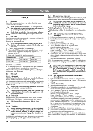 Page 2424
NORSKNO
5 BRUK
5.1 Generelt
Start aldri motoren uten først å ha utført alle tiltak under 
MONTERING ovenfor. 
Bruk aldri snøfreseren uten å ha lest og forstått 
den vedlagte bruksanvisningen samt alle advarsel- 
og anvisningsmerker på snøfreseren. 
Bruk alltid vernebriller eller visir under arbeidet 
samt ved vedlikehold og service på snøfreseren.
5.2 Før start
Enkelte snøfresere leveres uten olje i motorens veivhus. Ol-
jen til disse leveres i egen flaske.
Fyll olje på motoren før start.
 Ikke start...