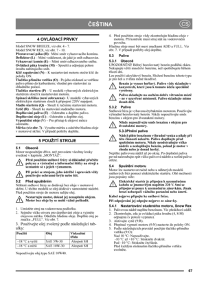 Page 6767
ČEŠTINACS
4 OVLÁDACÍ PRVKY
Model SNOW BREEZE, viz obr. 4 - 7.
Model SNOW REX, viz obr. 7 - 10.
Přestavovací páka (H)– Mění směr vyhazovacího komínu.
Deflektor (L) – Mění vzdálenost, do jaké je sníh odhazován.
Vyhazovací komín (E) – Mění směr odhazovaného sněhu.
Ovládací páka šroubu (M) – Spouští a odpojuje pohon 
šroubu nabírajícího sníh.
Klíč zapalování (N) – K nastartování motoru otočte klíč do 
polohy ON.
Tlačítko přímého vstřiku (O) – Po jeho stisknutí se vstříkne 
palivo přímo do karburátoru;...