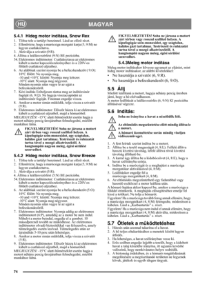 Page 7474
MAGYARHU
5.4.1 Hideg motor indítása, Snow Rex
1. Töltse tele a tartályt benzinnel. Lásd az elõzõ részt.
2. Ellenõrizze, hogy a marócsiga mozgató karja (5, 9:M) ne 
legyen csatlakoztatva.
3. Aktiválja a szivatót (9:R).
4. Állítsa a leállásvezérlést (9:N) BE pozícióba.
54. Elektromos indítómotor: Csatlakoztassa az elektromos 
kábelt a motor kapcsolószekrényéhez és a 220V-os 
földelt csatlakozó aljzathoz.
6. Az alábbiak szerint nyomja be a befecskendezõt ( 9:O):
10°C fölött: Ne nyomja meg.
-10 and +10°C...