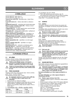 Page 7979
 SLOVENSKOSL
4 KRMILJENJE
SNOW BREEZE, glejte slike 4-7.
SNOW BREEZE, glejte slike 7-10.
Nastavitvena ročica (H)– spreminja smer, v kateri freza 
meče sneg.
Usmernik izmeta (L) – določa, kako daleč se odmetava 
sneg.
Spodnji del izmeta (E) – spreminja smer izmetavanja snega.
Ročaj za pogon snežnega vijaka (M) – Požene in ustavi 
vijak, ki poganja snežno frezo.
Vžigalni ključ (N) – če želite zagnati motor, mora biti ključ 
vstavljen in obrnjen v položaj za zagon.
Vbrizgalka (O) – vbrizga gorivo...