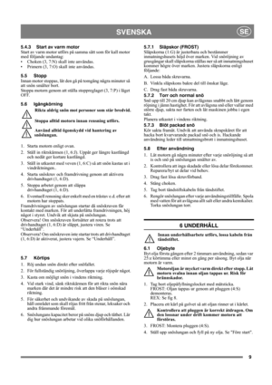 Page 99
SVENSKASE
5.4.3 Start av varm motor
Start av varm motor utförs på samma sätt som för kall motor 
med följande undantag:
• Choken (3, 7:N) skall inte användas.
• Primern (3, 7:O) skall inte användas.
5.5 Stopp
Innan motor stoppas, låt den gå på tomgång några minuter så 
att snön smälter bort.
Stoppa motorn genom att ställa stoppreglaget (3, 7:P) i läget 
OFF.
5.6 Igångkörning
Rikta aldrig snön mot personer som står bredvid.
Stoppa alltid motorn innan rensning utförs.
Använd alltid ögonskydd vid...