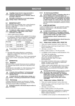 Page 7777
MAGYARHU
Ameddig el nem olvasta és meg nem értette a 
mellékelt utasításokat, és a hómarón lévő 
valamennyi figyelmeztetést és utasítást, soha ne 
használja a hómarót! 
Használat, karbantartás és szervizelés közben 
mindig viseljen védőszenüveget.
5.2 BEINDÍTÁS ELŐTT
Egyes hómarókat úgy szállítanak, hogy a motor forgattyús 
háza nincs olajjal feltöltve. Ezekhez az olajat külön 
flakonban mellékeljük.
Használat előtt töltsön olajat a motorba.
Ne indítsa be addig a motort, ameddig nincs 
olajjal...