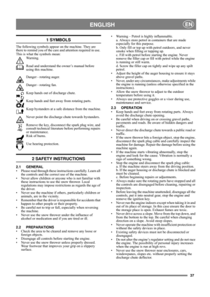 Page 3737
ENGLISHEN
1 SYMBOLS
The following symbols appear on the machine. They are 
there to remind you of the care and attention required in use. 
This is what the symbols mean:
Wa r n i n g .
Read and understand the owner’s manual before 
using this machine.
Danger - rotating auger.
Danger - rotating fan.
Keep hands out of discharge chute.
Keep hands and feet away from rotating parts.
Keep bystanders at a safe distance from the machine.
Never point the discharge chute towards bystanders.
Remove the key,...